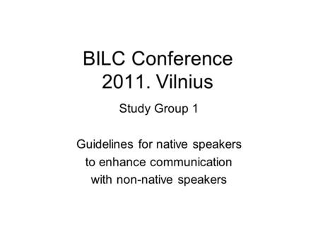 BILC Conference 2011. Vilnius Study Group 1 Guidelines for native speakers to enhance communication with non-native speakers.