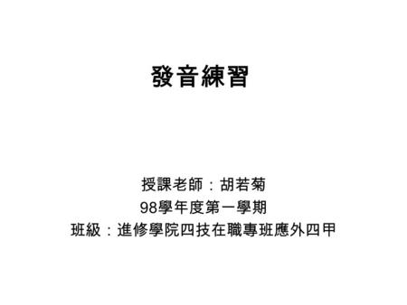 發音練習 授課老師：胡若菊 98 學年度第一學期 班級：進修學院四技在職專班應外四甲. Unit 1 Introduction Phonetic Symbols --Vowels --Consonants.