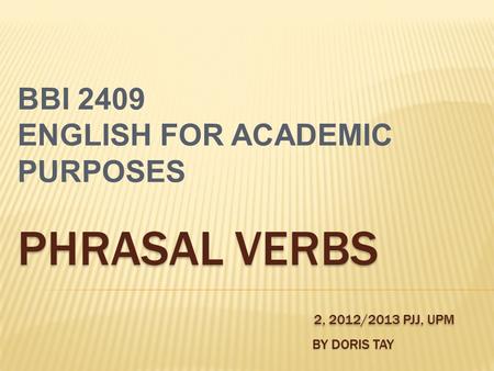 PHRASAL VERBS 2, 2012/2013 PJJ, UPM BY DORIS TAY PHRASAL VERBS 2, 2012/2013 PJJ, UPM BY DORIS TAY BBI 2409 ENGLISH FOR ACADEMIC PURPOSES.