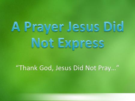 “Thank God, Jesus Did Not Pray…”. In the Sermon on the Mount - Matt.6:5-15 When asked to Teach Prayer – Lk.11:1-13 A Parable on Prayer – Lk.18:1-5 Contrast.