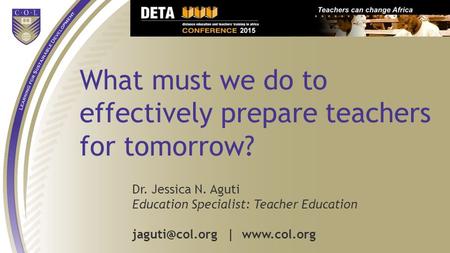 What must we do to effectively prepare teachers for tomorrow? Dr. Jessica N. Aguti Education Specialist: Teacher Education |