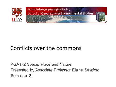 Conflicts over the commons KGA172 Space, Place and Nature Presented by Associate Professor Elaine Stratford Semester 2.