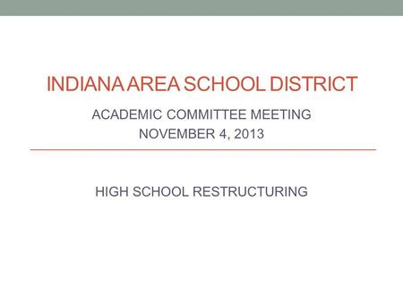 INDIANA AREA SCHOOL DISTRICT ACADEMIC COMMITTEE MEETING NOVEMBER 4, 2013 HIGH SCHOOL RESTRUCTURING.