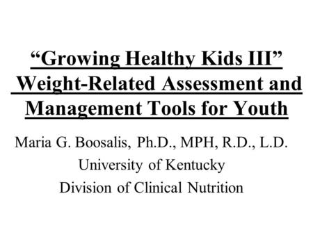 “Growing Healthy Kids III” Weight-Related Assessment and Management Tools for Youth Maria G. Boosalis, Ph.D., MPH, R.D., L.D. University of Kentucky Division.