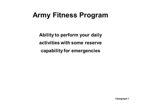 Viewgraph 1 Army Fitness Program Ability to perform your daily activities with some reserve capability for emergencies.