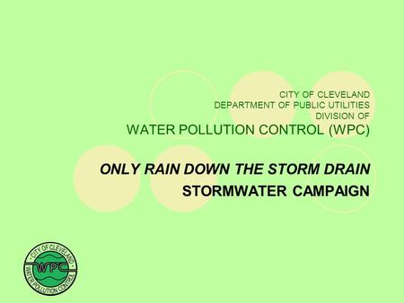 CITY OF CLEVELAND DEPARTMENT OF PUBLIC UTILITIES DIVISION OF WATER POLLUTION CONTROL (WPC) ONLY RAIN DOWN THE STORM DRAIN STORMWATER CAMPAIGN.