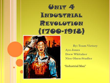 U NIT 4 I NDUSTRIAL R EVOLUTION (1700-1918) By: Team Victory Ayo Jones Drew Whitaker Nico Olsen-Studler “Industrial Man”