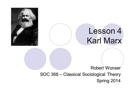 Lesson 4 Karl Marx Robert Wonser SOC 368 – Classical Sociological Theory Spring 2014.