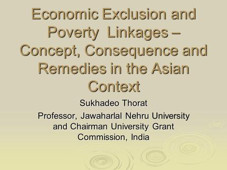 Economic Exclusion and Poverty Linkages – Concept, Consequence and Remedies in the Asian Context Sukhadeo Thorat Professor, Jawaharlal Nehru and Chairman.