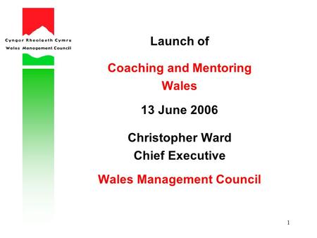 1 Launch of Coaching and Mentoring Wales 13 June 2006 Christopher Ward Chief Executive Wales Management Council.