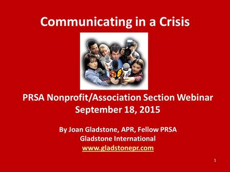 Communicating in a Crisis PRSA Nonprofit/Association Section Webinar September 18, 2015 By Joan Gladstone, APR, Fellow PRSA Gladstone International www.gladstonepr.com.