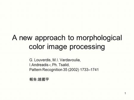 1 A new approach to morphological color image processing G. Louverdis, M.I. Vardavoulia, I.Andreadis ∗, Ph. Tsalid, Pattern Recognition 35 (2002) 1733–1741.