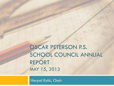 OSCAR PETERSON P.S. SCHOOL COUNCIL ANNUAL REPORT MAY 15, 2013 Harpal Kalsi, Chair.