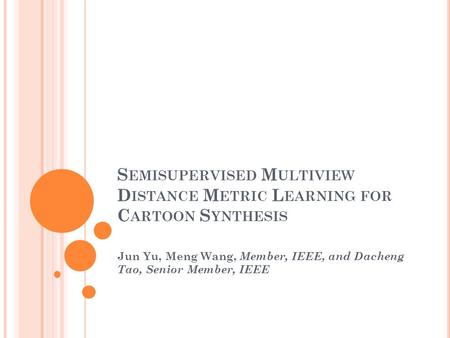 S EMISUPERVISED M ULTIVIEW D ISTANCE M ETRIC L EARNING FOR C ARTOON S YNTHESIS Jun Yu, Meng Wang, Member, IEEE, and Dacheng Tao, Senior Member, IEEE.