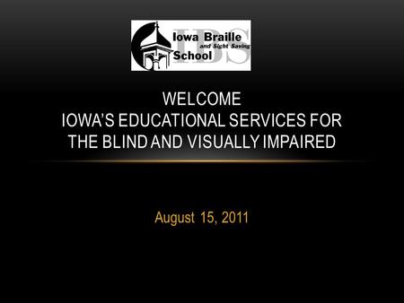 August 15, 2011 WELCOME IOWA’S EDUCATIONAL SERVICES FOR THE BLIND AND VISUALLY IMPAIRED.