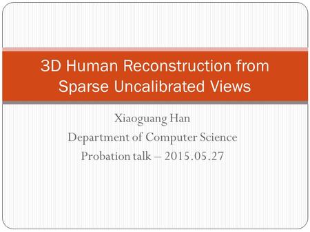 Xiaoguang Han Department of Computer Science Probation talk – 2015.05.27 3D Human Reconstruction from Sparse Uncalibrated Views.