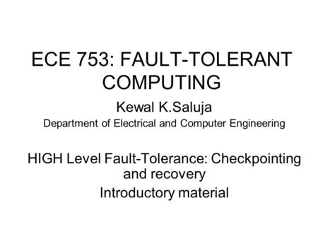 ECE 753: FAULT-TOLERANT COMPUTING Kewal K.Saluja Department of Electrical and Computer Engineering HIGH Level Fault-Tolerance: Checkpointing and recovery.