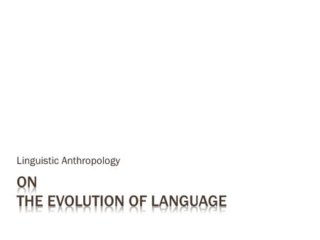 Linguistic Anthropology.  Found in all human groups  Develops along similar lines in all children  Can even develop in individuals with impairments.