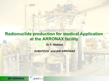 GIP ARRONAX Radionuclide production for medical Application at the ARRONAX facility Dr F. Haddad SUBATECH and GIP ARRONAX.