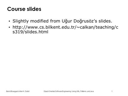 Bernd Bruegge & Allen H. Dutoit Object-Oriented Software Engineering: Using UML, Patterns, and Java 1 Course slides Slightly modified from Uğur Doğrusöz’s.