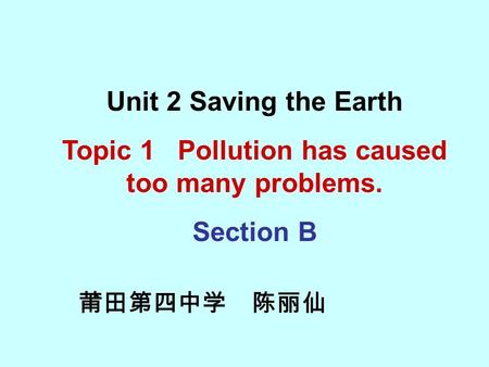 莆田第四中学 陈丽仙 Unit 2 Saving the Earth Topic 1 Pollution has caused too many problems. Section B.