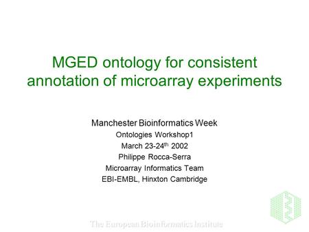 The European Bioinformatics Institute MGED ontology for consistent annotation of microarray experiments Manchester Bioinformatics Week Ontologies Workshop1.