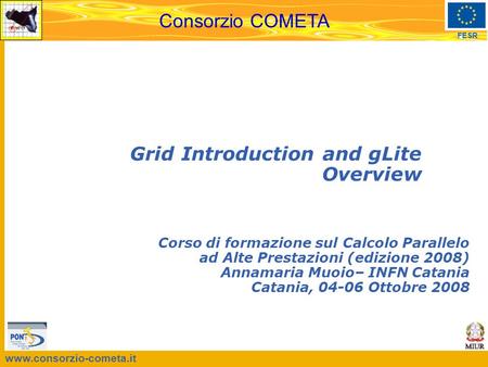 Www.consorzio-cometa.it FESR Consorzio COMETA Grid Introduction and gLite Overview Corso di formazione sul Calcolo Parallelo ad Alte Prestazioni (edizione.