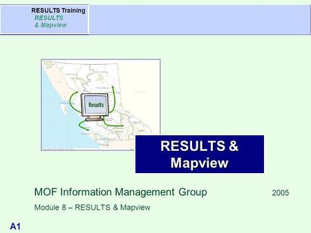 A1 Agenda RESULTS Training RESULTS & Mapview RESULTS & Mapview MOF Information Management Group 2005 Module 8 – RESULTS & Mapview.