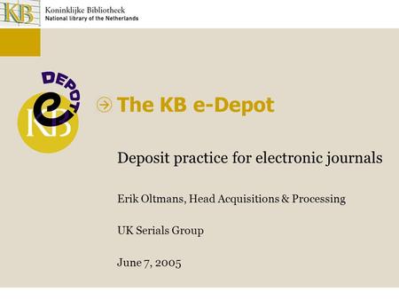 The KB e-Depot Deposit practice for electronic journals Erik Oltmans, Head Acquisitions & Processing UK Serials Group June 7, 2005.