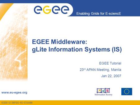 EGEE-II INFSO-RI-031688 Enabling Grids for E-sciencE www.eu-egee.org EGEE Middleware: gLite Information Systems (IS) EGEE Tutorial 23 rd APAN Meeting,