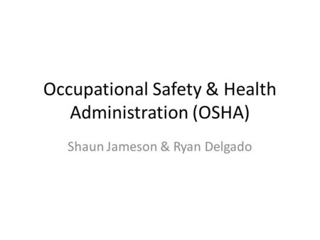 Occupational Safety & Health Administration (OSHA) Shaun Jameson & Ryan Delgado.