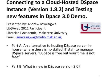 Connecting to a Cloud-Hosted DSpace Instance (Version 1.8.2) and Testing new features in Dpace 3.0 Demo. Presented by: Andrew Mwesigwa 2012 Participant.