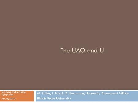 The UAO and U M. Fuller, J. Laird, D. Herrmann, University Assessment Office Illinois State University Teaching and Learning Symposium Jan. 6, 2010.