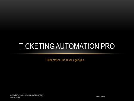 Presentation for travel agencies TICKETING AUTOMATION PRO 30.01.2011 COPYRIGHT© UNIVERSAL INTELLIGENT SOLUTIONS.