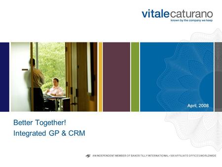 April, 2008 Better Together! Integrated GP & CRM AN INDEPENDENT MEMBER OF BAKER TILLY INTERNATIONAL 505 AFFILIATE OFFICES WORLDWIDE.