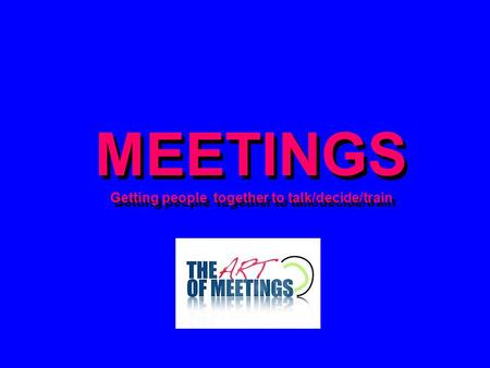 MEETINGS Getting people together to talk/decide/train MEETINGS Getting people together to talk/decide/train.