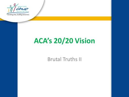 ACA’s 20/20 Vision Brutal Truths II. 20 Million Campers 20,000 ACA Customers By the Year 2020.