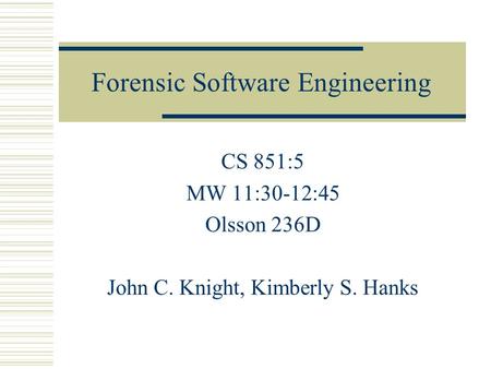 Forensic Software Engineering CS 851:5 MW 11:30-12:45 Olsson 236D John C. Knight, Kimberly S. Hanks.