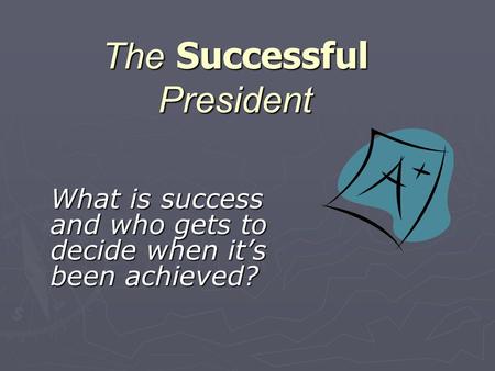 The Successful President What is success and who gets to decide when it’s been achieved?