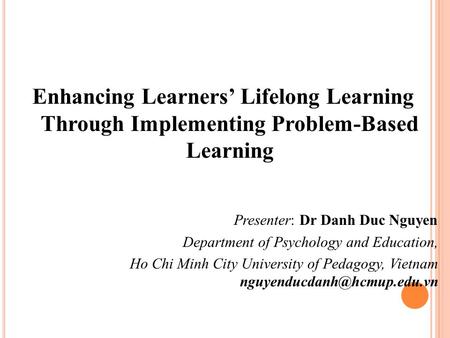 Enhancing Learners’ Lifelong Learning Through Implementing Problem-Based Learning Presenter: Dr Danh Duc Nguyen Department of Psychology and Education,