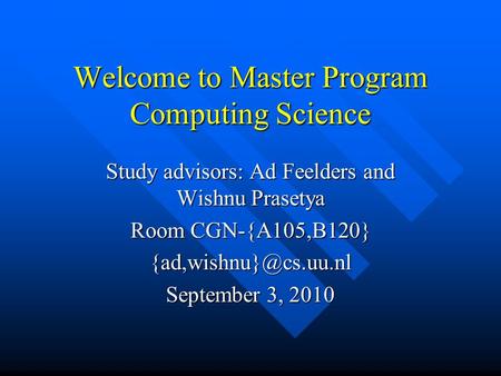 Welcome to Master Program Computing Science Study advisors: Ad Feelders and Wishnu Prasetya Room CGN-{A105,B120} September 3, 2010.