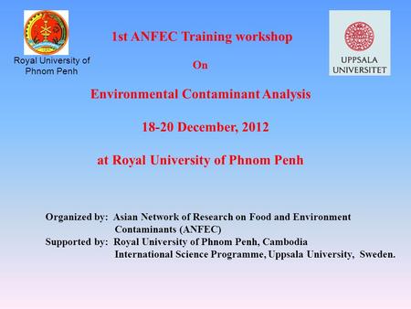 1st ANFEC Training workshop On Environmental Contaminant Analysis 18-20 December, 2012 at Royal University of Phnom Penh Royal University of Phnom Penh.