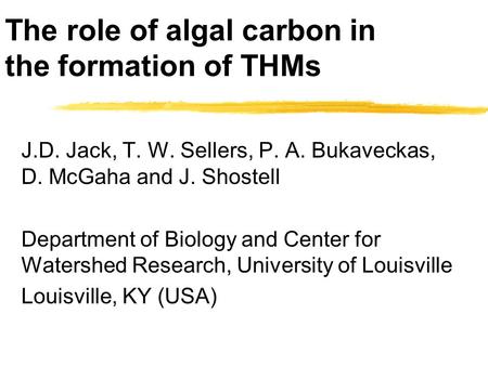 The role of algal carbon in the formation of THMs J.D. Jack, T. W. Sellers, P. A. Bukaveckas, D. McGaha and J. Shostell Department of Biology and Center.