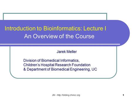 JM -  1 Introduction to Bioinformatics: Lecture I An Overview of the Course Jarek Meller Jarek Meller Division of Biomedical Informatics,