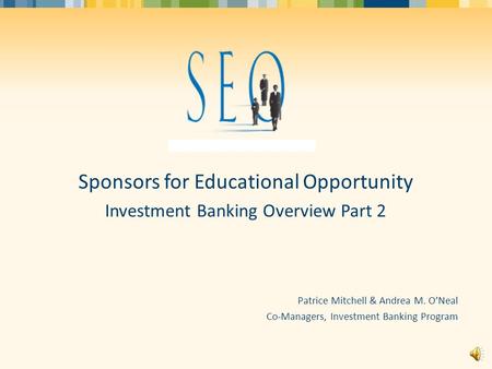 Sponsors for Educational Opportunity Investment Banking Overview Part 2 Patrice Mitchell & Andrea M. O’Neal Co-Managers, Investment Banking Program.