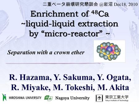 Enrichment of 48 Ca ~liquid-liquid extraction by “micro-reactor” ~ R. Hazama, Y. Sakuma, Y. Ogata, R. Miyake, M. Tokeshi, M. Akita 岩沼 Dec18,