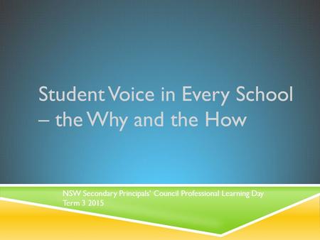 Student Voice in Every School – the Why and the How NSW Secondary Principals’ Council Professional Learning Day Term 3 2015.