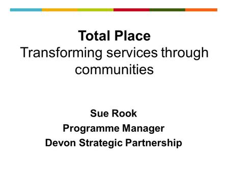 Total Place Transforming services through communities Sue Rook Programme Manager Devon Strategic Partnership.