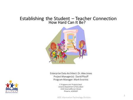 Establishing the Student – Teacher Connection How Hard Can It Be? ADE Information Technology Division 1 Enterprise Data Architect: Dr. Alex Jones Project.