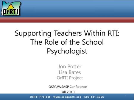 Supporting Teachers Within RTI: The Role of the School Psychologist Jon Potter Lisa Bates OrRTI Project 1 OSPA/WSASP Conference Fall 2010.